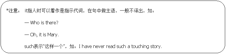 圆角矩形: *注意： it指人时可以看作是指示代词，在句中做主语，一般不译出，如：— Who is there?— Oh, it is Mary.such表示“这样一个”，如：I have never read such a touching story.